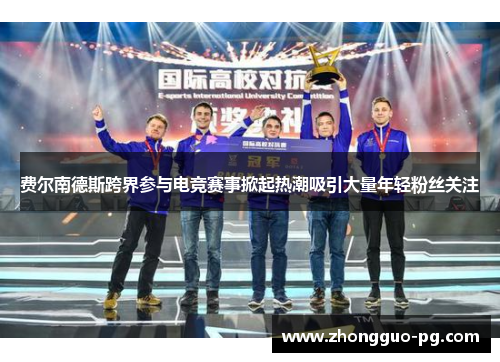 费尔南德斯跨界参与电竞赛事掀起热潮吸引大量年轻粉丝关注