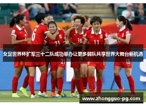 女足世界杯扩军三十二队成功举办让更多弱队共享世界大舞台新机遇